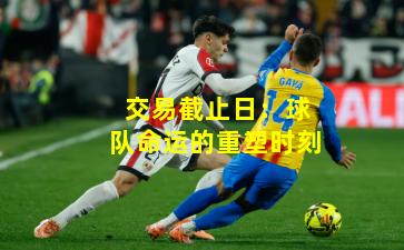 交易截止日：球队命运的重塑时刻