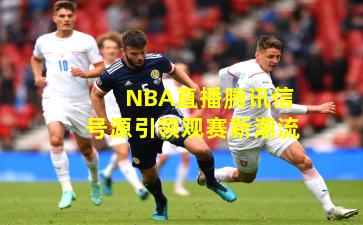 NBA直播腾讯信号源引领观赛新潮流