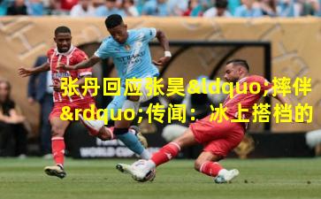 张丹回应张昊“摔伴”传闻:冰上搭档的情谊与真相