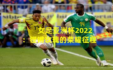女足亚洲杯2022:铿锵玫瑰的荣耀征程