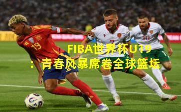 FIBA世界杯U19：青春风暴席卷全球篮坛