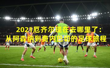2021厄齐尔现在去哪里了：从阿森纳到费内巴切的足球旅程