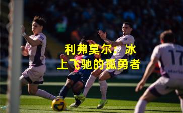  利弗莫尔：冰上飞驰的孤勇者