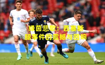 绿茵悲歌：西塞断腿事件的震撼与回响