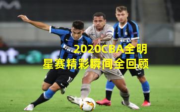 2020CBA全明星赛精彩瞬间全回顾