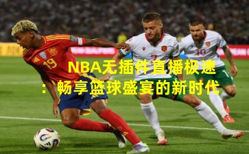 NBA无插件直播极速:畅享篮球盛宴的新时代