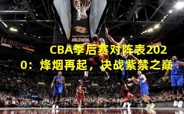 CBA季后赛对阵表2020:烽烟再起,决战紫禁之巅