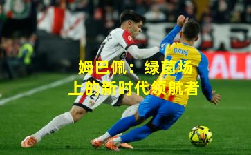 姆巴佩：绿茵场上的新时代领航者