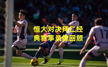 恒大对决拜仁经典赛事录像回顾