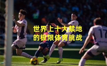 世界上十大禁地的极限体育挑战