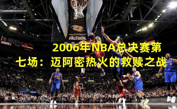 2006年NBA总决赛第七场:迈阿密热火的救赎之战
