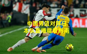 中国男篮对阵日本队直播观看指南