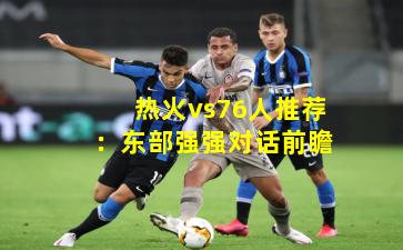 热火vs76人推荐：东部强强对话前瞻