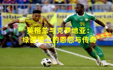 英格兰与克罗地亚:绿茵场上的恩怨与传奇