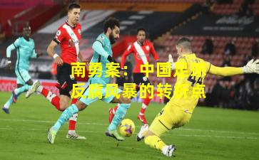 南勇案：中国足球反腐风暴的转折点