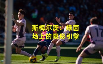 斯梅尔茨：绿茵场上的隐形引擎